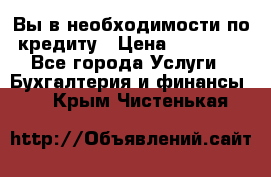 Вы в необходимости по кредиту › Цена ­ 90 000 - Все города Услуги » Бухгалтерия и финансы   . Крым,Чистенькая